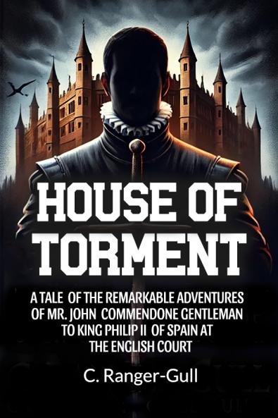 House of Torment A Tale Of The Remarkable Adventures Of Mr. John Commendone Gentleman To King Philip Ii Of Spain At The English Court