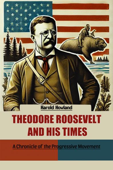 Theodore Roosevelt and His Times A Chronicle of the Progressive Movement