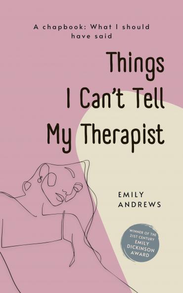 Things I Can’t Tell My Therapist -A Chapbook: What I Should Have Said