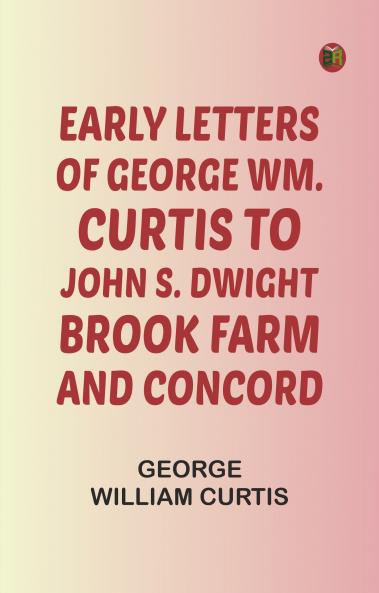 Early Letters of George Wm. Curtis to John S. Dwight; Brook Farm and Concord