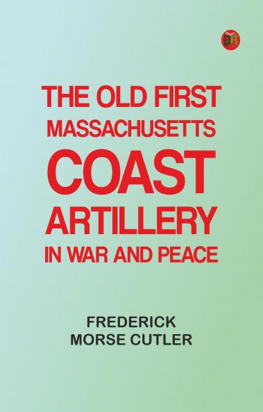 The Old First Massachusetts Coast Artillery in War and Peace