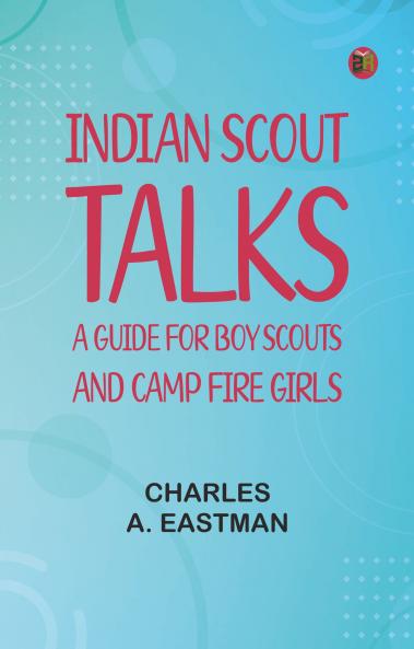 Indian Scout Talks: A Guide for Boy Scouts and Camp Fire Girls