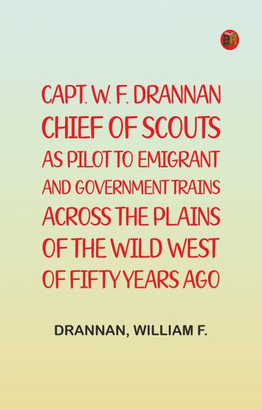 Capt. W. F. Drannan Chief of Scouts As Pilot to Emigrant and Government Trains Across the Plains of the Wild West of Fifty Years Ago