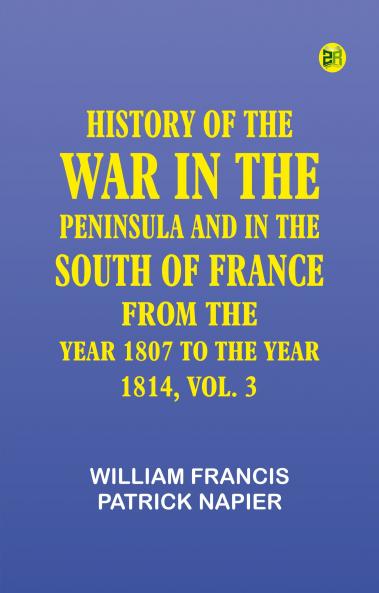 HISTORY OF THE WAR IN THE PENINSULA AND IN THE SOUTH OF FRANCE FROM THE YEAR 1807 TO THE YEAR 1814 VOL. 3