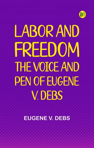 Labor and Freedom: The Voice and Pen of Eugene V. Debs