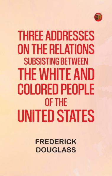 Three addresses on the relations subsisting between the white and colored people of the United States