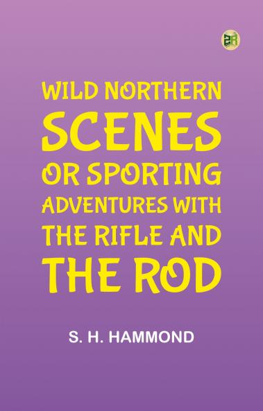 Wild Northern Scenes; Or Sporting Adventures with the Rifle and the Rod