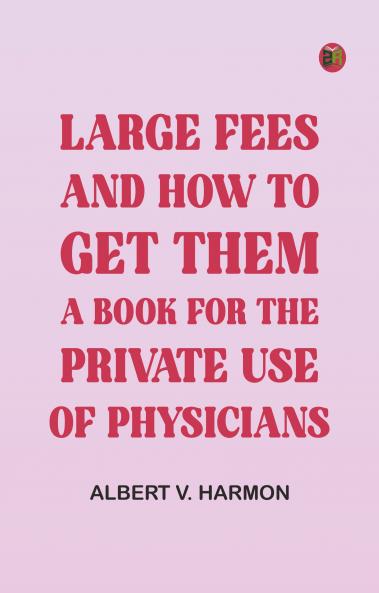 Large Fees and How to Get Them: A book for the private use of physicians