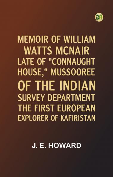 Memoir of William Watts McNair Late of Connaught House Mussooree of the Indian Survey Department the First European Explorer of Kafiristan