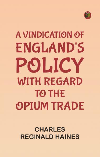A Vindication of England's Policy with Regard to the Opium Trade