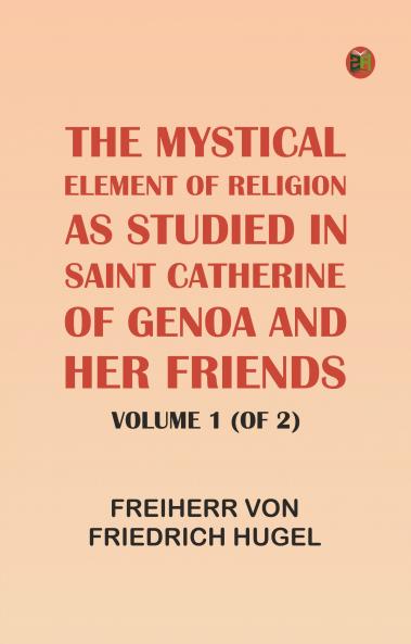 The Mystical Element of Religion as studied in Saint Catherine of Genoa and her friends Volume 1 (of 2)