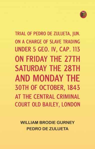 Trial of Pedro de Zulueta jun. on a Charge of Slave Trading under 5 Geo. IV cap. 113 on Friday the 27th Saturday the 28th and Monday the 30th of October 1843 at the Central Criminal Court Old Bailey London