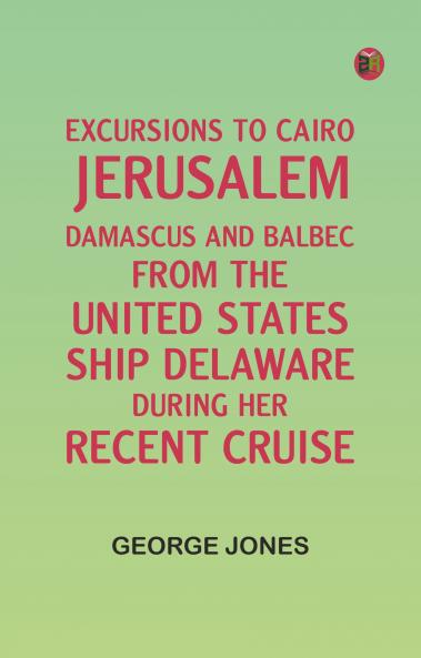 Excursions to Cairo Jerusalem Damascus and Balbec From the United States Ship Delaware During Her Recent Cruise