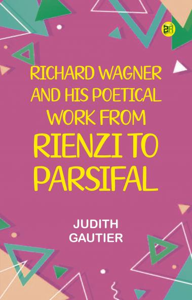 Richard Wagner and His Poetical Work from Rienzi to Parsifal