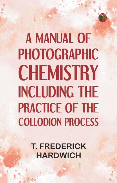 A Manual of Photographic Chemistry Including the Practice of the Collodion Process