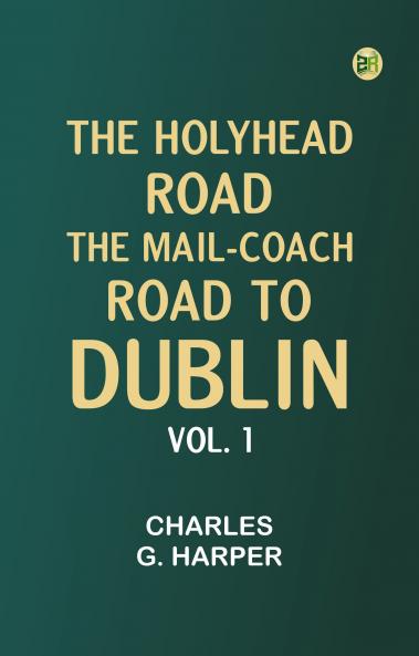 The Holyhead Road: The Mail-coach Road to Dublin. Vol. 1