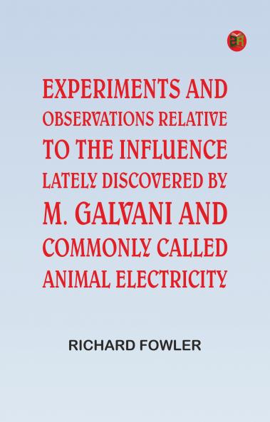 Experiments and Observations Relative to the Influence Lately Discovered by M. Galvani and Commonly Called Animal Electricity