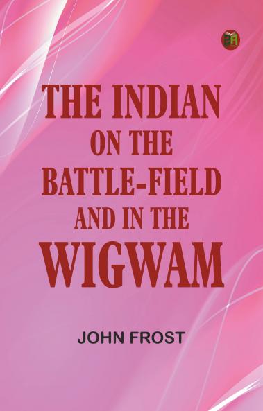The Indian: On the Battle-Field and in the Wigwam