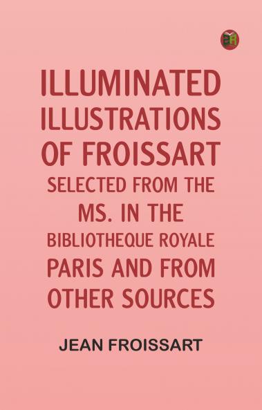 Illuminated illustrations of Froissart; Selected from the ms. in the Bibliotheque royale Paris and from other sources