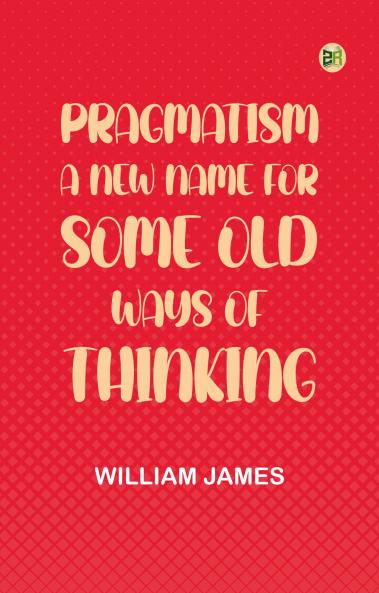 Pragmatism: A New Name for Some Old Ways of Thinking