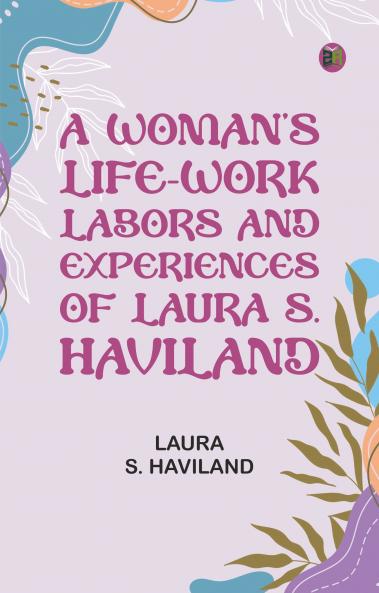 A Woman's Life-Work -- Labors and Experiences of Laura S. Haviland