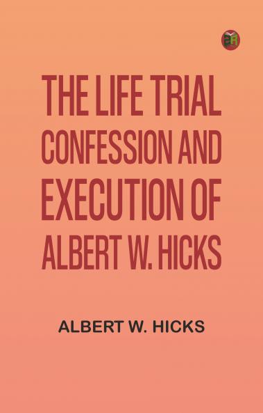 The Life Trial Confession and Execution of Albert W. Hicks