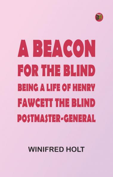 A Beacon for the Blind: Being a Life of Henry Fawcett the Blind Postmaster-General