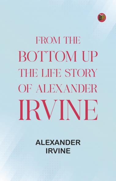 From the Bottom Up: The Life Story of Alexander Irvine