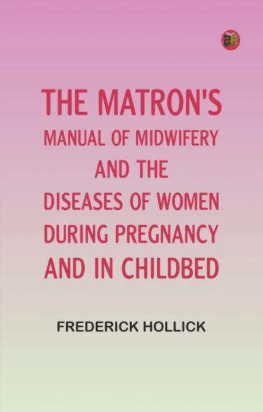 The Matron's Manual of Midwifery and the Diseases of Women During Pregnancy and in Childbed