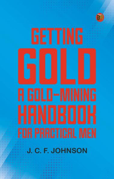Getting Gold: A Gold-Mining Handbook for Practical Men