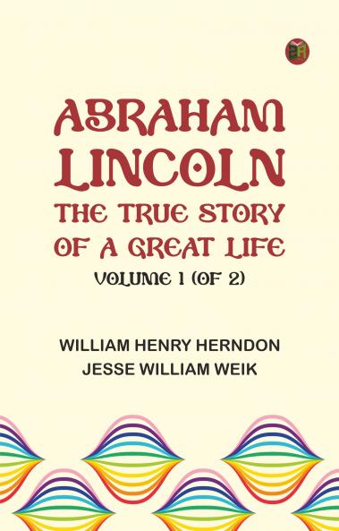 Abraham Lincoln: The True Story of a Great Life Volume 1 (of 2)
