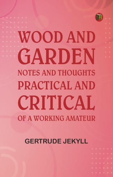 Wood and Garden: Notes and thoughts practical and critical of a working amateur
