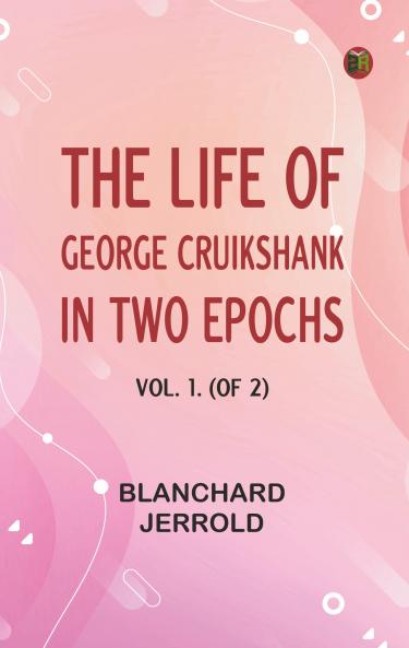 The Life of George Cruikshank in Two Epochs Vol. 1. (of 2)