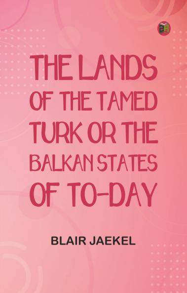 The Lands of the Tamed Turk; or the Balkan States of to-day