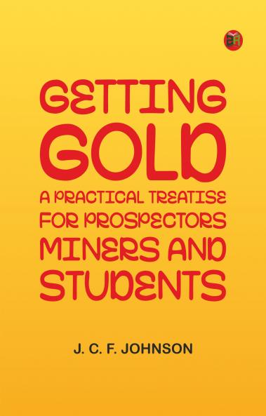Getting Gold: A Practical Treatise for Prospectors Miners and Students