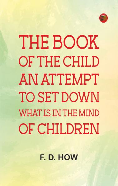 The book of the child: An attempt to set down what is in the mind of children