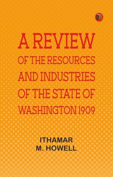 A Review of the Resources and Industries of the State of Washington 1909