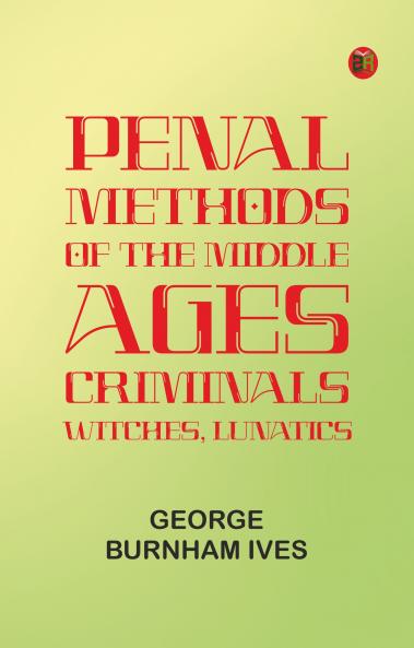 Penal Methods of the Middle Ages: Criminals Witches Lunatics