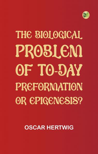 The Biological Problem of To-day: Preformation Or Epigenesis?