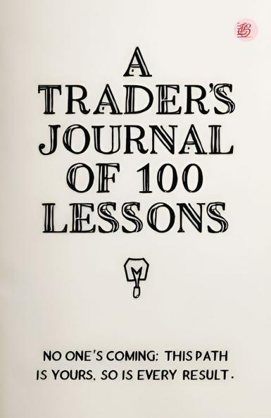 A Trader's Journal of 100 Lessons (No One's Coming: This Path Is Yours. So Is Every Result)