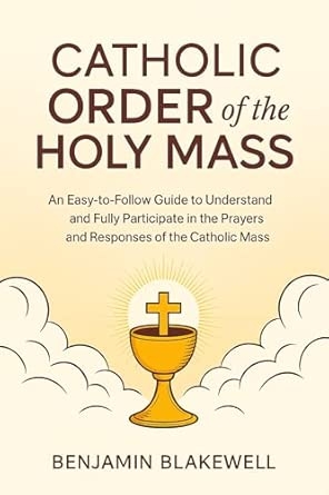 Catholic Order of the Holy Mass: An Easy-to-Follow Guide to Understand and Fully Participate in the Prayers and Responses of the Catholic Mass