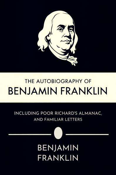 The Autobiography of Benjamin Franklin Including Poor Richard's Almanac and Familiar Letters