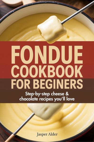Fondue Cookbook for Beginners: Step-by-Step Cheese and Chocolate Recipes You’ll Love