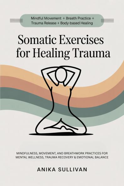 Somatic Exercises for Healing Trauma: Mindfulness Movement and Breathwork Practices for Mental Wellness Trauma Recovery & Emotional Balance