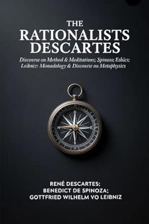 The Rationalists Descartes: Discourse on Method & Meditations; Spinoza: Ethics; Leibniz: Monadology & Discourse on Metaphysics