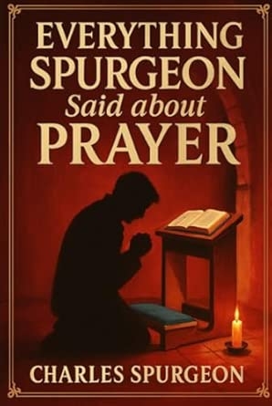 Everything Spurgeon Said about Prayer: Greatest Sermons That Reveal How to Pray Boldly Faithfully and Effectively