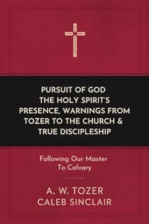 Pursuit of God The Holy Spirit’s Presence Warnings from Tozer to the Church & True Discipleship: Following Our Master To Calvary