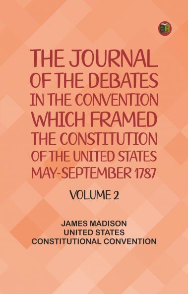 The Journal of the Debates in the Convention which Framed the Constitution of the United States May-September 1787. Volume 2