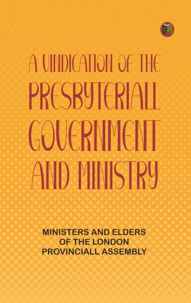 A Vindication of the Presbyteriall-Government and Ministry