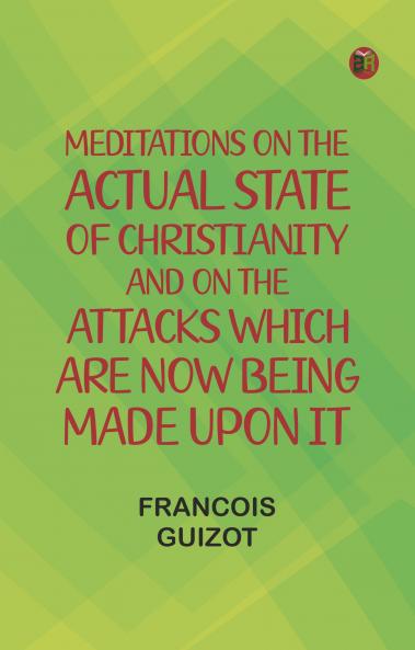 Meditations on the Actual State of Christianity and on the Attacks Which Are Now Being Made Upon It